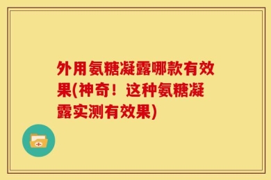 外用氨糖凝露哪款有效果(神奇！这种氨糖凝露实测有效果)