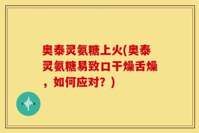 奥泰灵氨糖上火(奥泰灵氨糖易致口干燥舌燥，如何应对？)