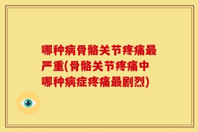 哪种病骨骼关节疼痛最严重(骨骼关节疼痛中哪种病症疼痛最剧烈)