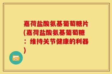 嘉荷盐酸氨基葡萄糖片(嘉荷盐酸氨基葡萄糖：维持关节健康的利器)