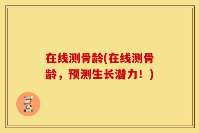 在线测骨龄(在线测骨龄，预测生长潜力！)