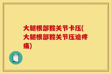 大腿根部髋关节卡压(大腿根部髋关节压迫疼痛)