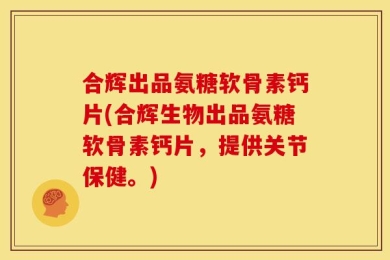 合辉出品氨糖软骨素钙片(合辉生物出品氨糖软骨素钙片，提供关节保健。)
