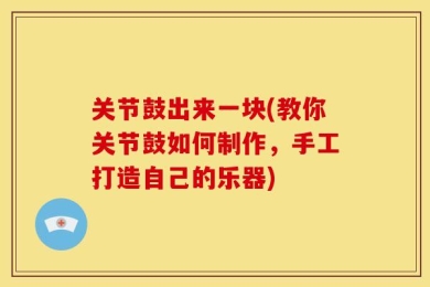 关节鼓出来一块(教你关节鼓如何制作，手工打造自己的乐器)