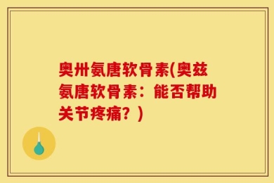 奥卅氨唐软骨素(奥兹氨唐软骨素：能否帮助关节疼痛？)
