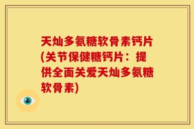 天灿多氨糖软骨素钙片(关节保健糖钙片：提供全面关爱天灿多氨糖软骨素)