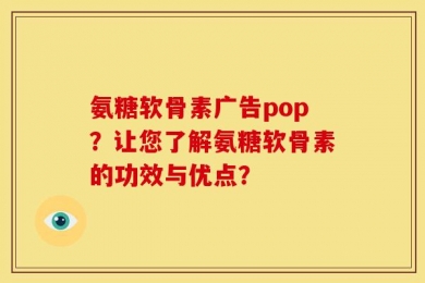 氨糖软骨素广告pop？让您了解氨糖软骨素的功效与优点？