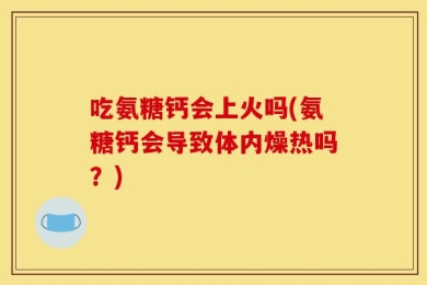 吃氨糖钙会上火吗(氨糖钙会导致体内燥热吗？)