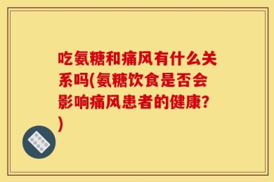 吃氨糖和痛风有什么关系吗(氨糖饮食是否会影响痛风患者的健康？)