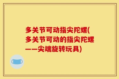 多关节可动指尖陀螺(多关节可动的指尖陀螺——尖端旋转玩具)