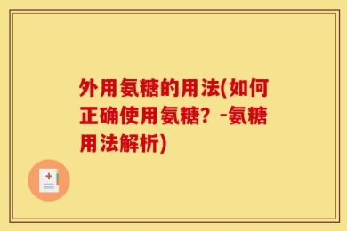 外用氨糖的用法(如何正确使用氨糖？-氨糖用法解析)