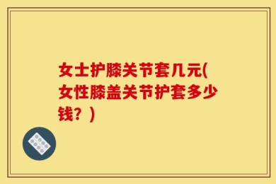 女士护膝关节套几元(女性膝盖关节护套多少钱？)