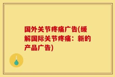 国外关节疼痛广告(缓解国际关节疼痛：新的产品广告)