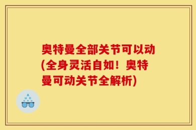 奥特曼全部关节可以动(全身灵活自如！奥特曼可动关节全解析)