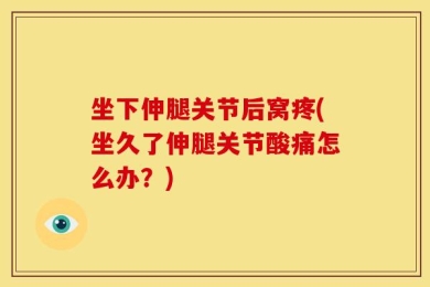 坐下伸腿关节后窝疼(坐久了伸腿关节酸痛怎么办？)