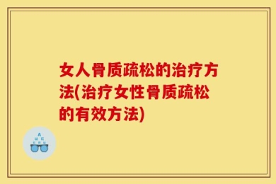 女人骨质疏松的治疗方法(治疗女性骨质疏松的有效方法)