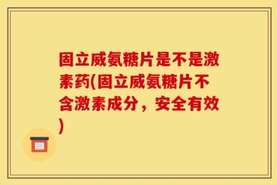 固立威氨糖片是不是激素药(固立威氨糖片不含激素成分，安全有效)