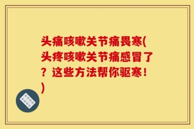 头痛咳嗽关节痛畏寒(头疼咳嗽关节痛感冒了？这些方法帮你驱寒！)