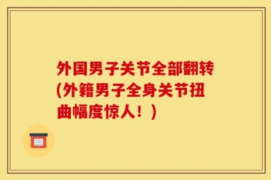 外国男子关节全部翻转(外籍男子全身关节扭曲幅度惊人！)