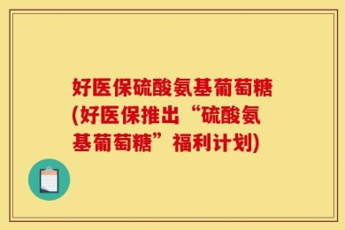 好医保硫酸氨基葡萄糖(好医保推出“硫酸氨基葡萄糖”福利计划)