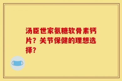 汤臣世家氨糖软骨素钙片？关节保健的理想选择？