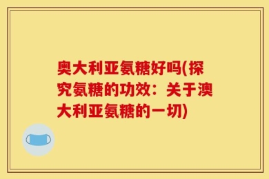 奥大利亚氨糖好吗(探究氨糖的功效：关于澳大利亚氨糖的一切)