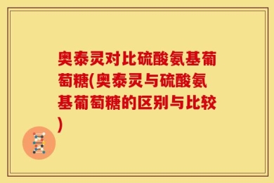 奥泰灵对比硫酸氨基葡萄糖(奥泰灵与硫酸氨基葡萄糖的区别与比较)
