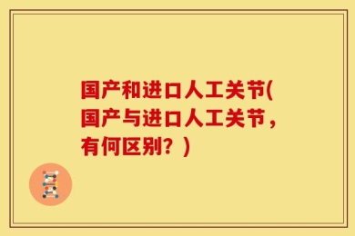 国产和进口人工关节(国产与进口人工关节，有何区别？)