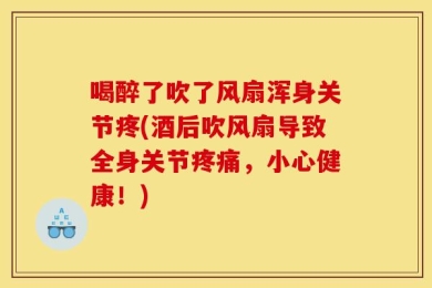 喝醉了吹了风扇浑身关节疼(酒后吹风扇导致全身关节疼痛，小心健康！)