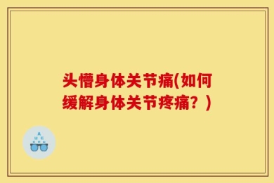 头懵身体关节痛(如何缓解身体关节疼痛？)