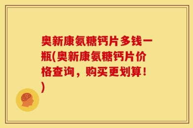 奥新康氨糖钙片多钱一瓶(奥新康氨糖钙片价格查询，购买更划算！)