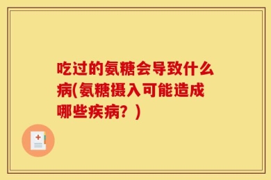 吃过的氨糖会导致什么病(氨糖摄入可能造成哪些疾病？)
