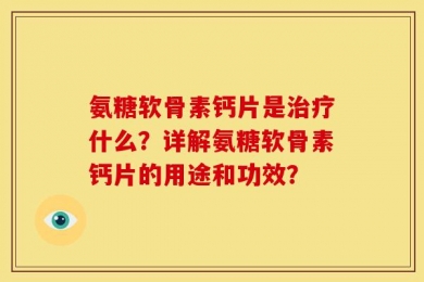 氨糖软骨素钙片是治疗什么？详解氨糖软骨素钙片的用途和功效？
