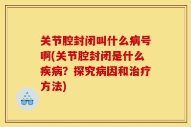 关节腔封闭叫什么病号啊(关节腔封闭是什么疾病？探究病因和治疗方法)