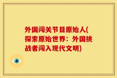 外国闯关节目原始人(探索原始世界：外国挑战者闯入现代文明)