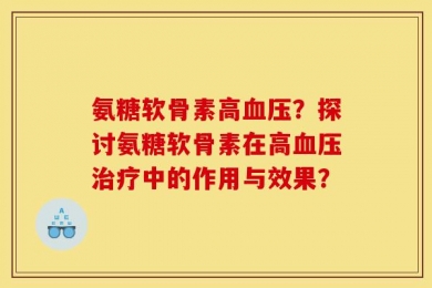 氨糖软骨素高血压？探讨氨糖软骨素在高血压治疗中的作用与效果？