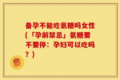 备孕不能吃氨糖吗女性(「孕前禁忌」氨糖要不要停：孕妇可以吃吗？)