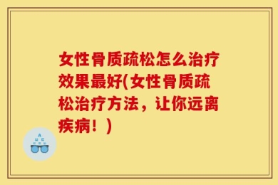 女性骨质疏松怎么治疗效果最好(女性骨质疏松治疗方法，让你远离疾病！)