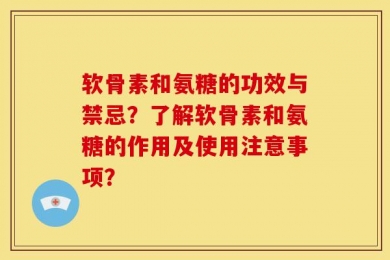 软骨素和氨糖的功效与禁忌？了解软骨素和氨糖的作用及使用注意事项？