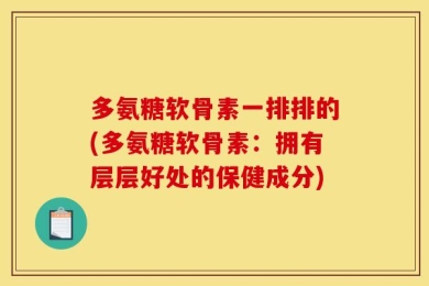 多氨糖软骨素一排排的(多氨糖软骨素：拥有层层好处的保健成分)