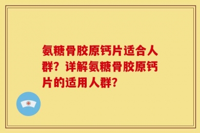 氨糖骨胶原钙片适合人群？详解氨糖骨胶原钙片的适用人群？