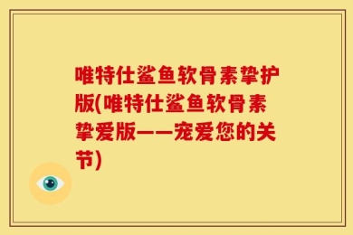 唯特仕鲨鱼软骨素挚护版(唯特仕鲨鱼软骨素挚爱版——宠爱您的关节)