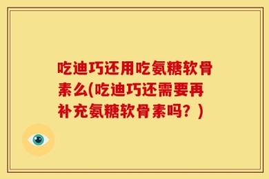吃迪巧还用吃氨糖软骨素么(吃迪巧还需要再补充氨糖软骨素吗？)