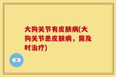 大狗关节有皮肤病(大狗关节患皮肤病，需及时治疗)