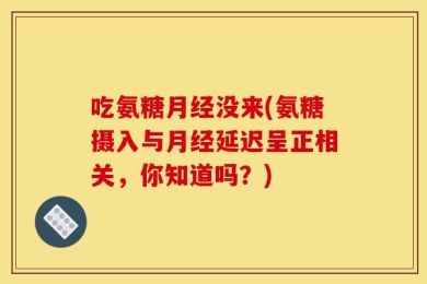 吃氨糖月经没来(氨糖摄入与月经延迟呈正相关，你知道吗？)
