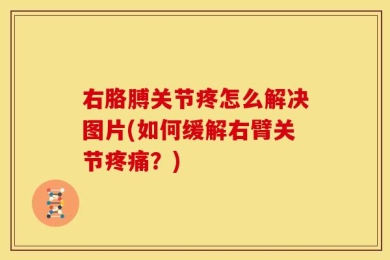 右胳膊关节疼怎么解决图片(如何缓解右臂关节疼痛？)
