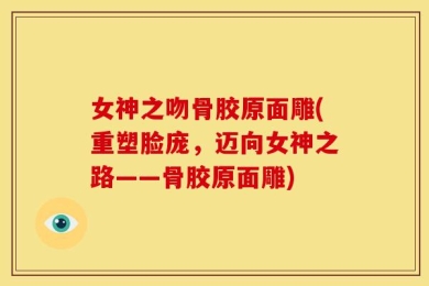 女神之吻骨胶原面雕(重塑脸庞，迈向女神之路——骨胶原面雕)