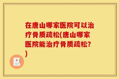 在唐山哪家医院可以治疗骨质疏松(唐山哪家医院能治疗骨质疏松？)