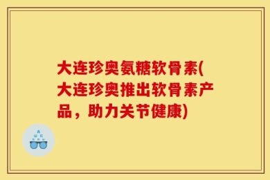 大连珍奥氨糖软骨素(大连珍奥推出软骨素产品，助力关节健康)