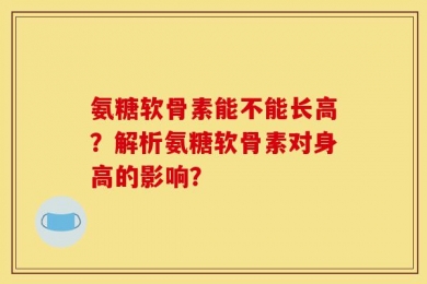 氨糖软骨素能不能长高？解析氨糖软骨素对身高的影响？